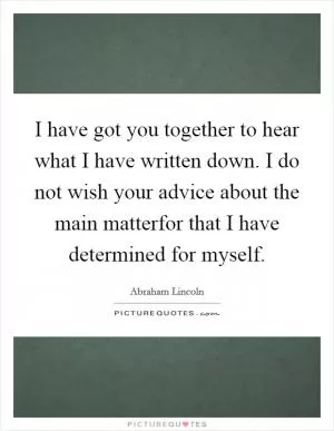 I have got you together to hear what I have written down. I do not wish your advice about the main matterfor that I have determined for myself Picture Quote #1