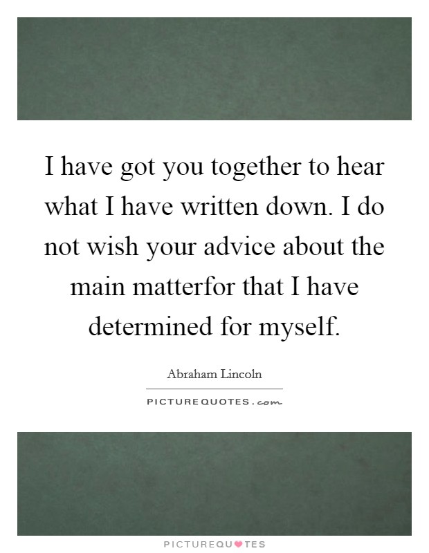 I have got you together to hear what I have written down. I do not wish your advice about the main matterfor that I have determined for myself Picture Quote #1