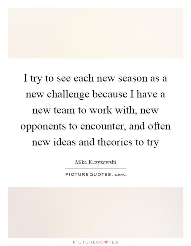 I try to see each new season as a new challenge because I have a new team to work with, new opponents to encounter, and often new ideas and theories to try Picture Quote #1