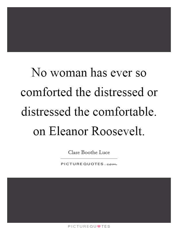 No woman has ever so comforted the distressed or distressed the comfortable. on Eleanor Roosevelt Picture Quote #1