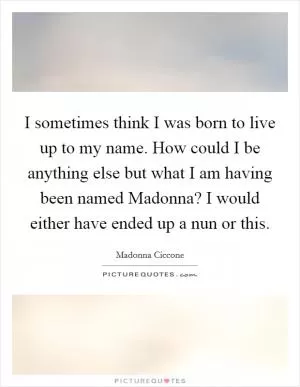 I sometimes think I was born to live up to my name. How could I be anything else but what I am having been named Madonna? I would either have ended up a nun or this Picture Quote #1