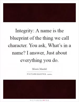Integrity: A name is the blueprint of the thing we call character. You ask, What’s in a name? I answer, Just about everything you do Picture Quote #1