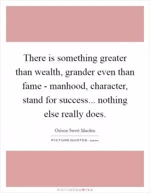 There is something greater than wealth, grander even than fame - manhood, character, stand for success... nothing else really does Picture Quote #1