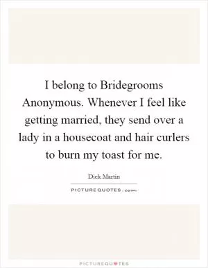 I belong to Bridegrooms Anonymous. Whenever I feel like getting married, they send over a lady in a housecoat and hair curlers to burn my toast for me Picture Quote #1