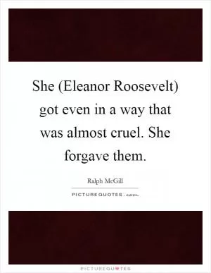 She (Eleanor Roosevelt) got even in a way that was almost cruel. She forgave them Picture Quote #1