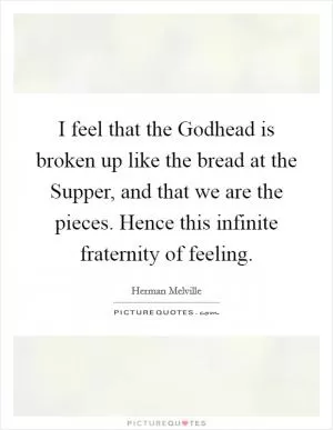 I feel that the Godhead is broken up like the bread at the Supper, and that we are the pieces. Hence this infinite fraternity of feeling Picture Quote #1