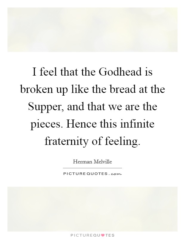 I feel that the Godhead is broken up like the bread at the Supper, and that we are the pieces. Hence this infinite fraternity of feeling Picture Quote #1