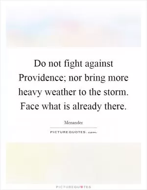 Do not fight against Providence; nor bring more heavy weather to the storm. Face what is already there Picture Quote #1