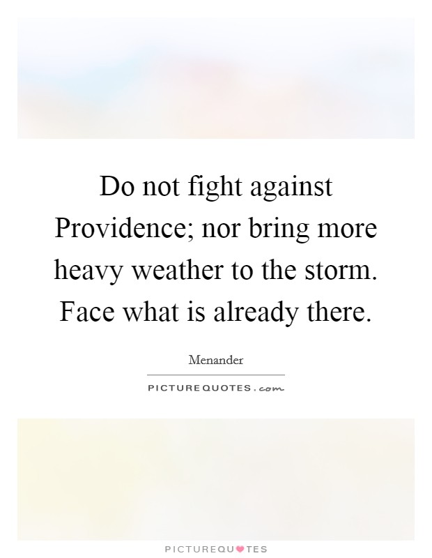 Do not fight against Providence; nor bring more heavy weather to the storm. Face what is already there Picture Quote #1