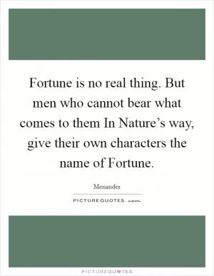 Fortune is no real thing. But men who cannot bear what comes to them In Nature’s way, give their own characters the name of Fortune Picture Quote #1