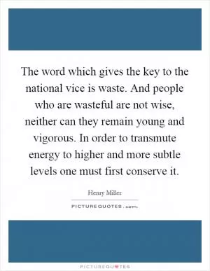 The word which gives the key to the national vice is waste. And people who are wasteful are not wise, neither can they remain young and vigorous. In order to transmute energy to higher and more subtle levels one must first conserve it Picture Quote #1