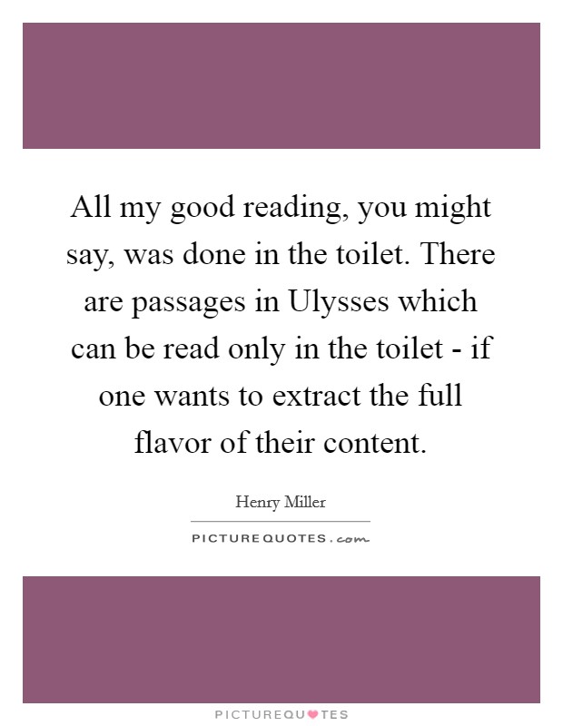 All my good reading, you might say, was done in the toilet. There are passages in Ulysses which can be read only in the toilet - if one wants to extract the full flavor of their content Picture Quote #1