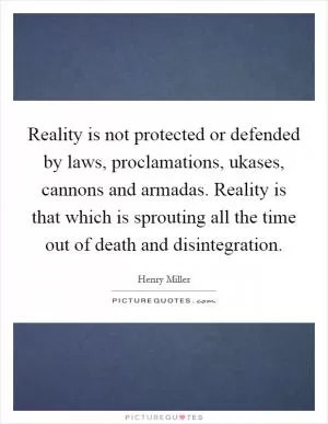 Reality is not protected or defended by laws, proclamations, ukases, cannons and armadas. Reality is that which is sprouting all the time out of death and disintegration Picture Quote #1