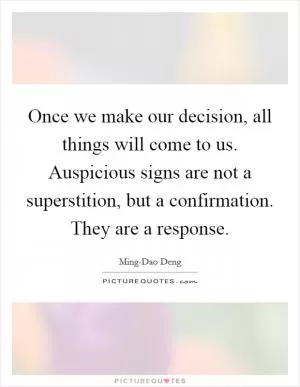 Once we make our decision, all things will come to us. Auspicious signs are not a superstition, but a confirmation. They are a response Picture Quote #1