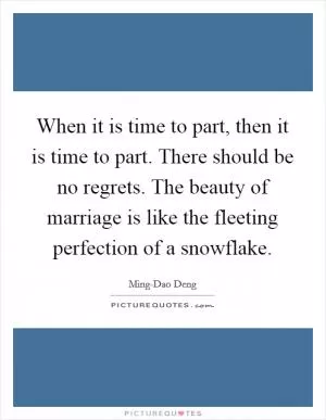 When it is time to part, then it is time to part. There should be no regrets. The beauty of marriage is like the fleeting perfection of a snowflake Picture Quote #1