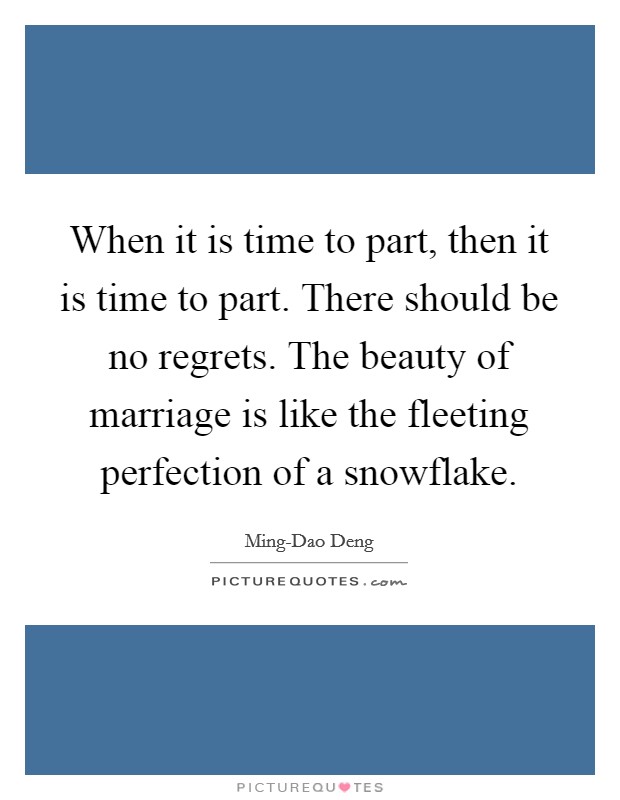 When it is time to part, then it is time to part. There should be no regrets. The beauty of marriage is like the fleeting perfection of a snowflake Picture Quote #1