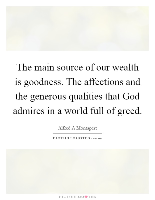 The main source of our wealth is goodness. The affections and the generous qualities that God admires in a world full of greed Picture Quote #1