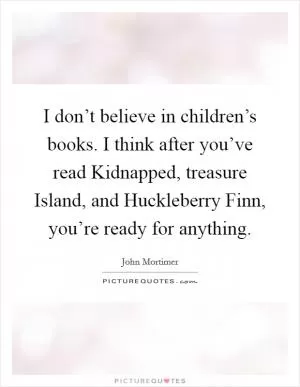 I don’t believe in children’s books. I think after you’ve read Kidnapped, treasure Island, and Huckleberry Finn, you’re ready for anything Picture Quote #1