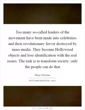 Too many so-called leaders of the movement have been made into celebrities and their revolutionary fervor destroyed by mass media. They become Hollywood objects and lose identification with the real issues. The task is to transform society; only the people can do that Picture Quote #1