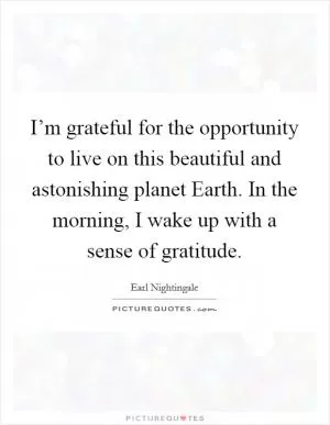 I’m grateful for the opportunity to live on this beautiful and astonishing planet Earth. In the morning, I wake up with a sense of gratitude Picture Quote #1