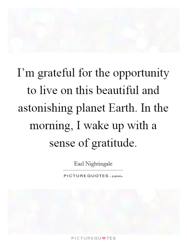 I'm grateful for the opportunity to live on this beautiful and astonishing planet Earth. In the morning, I wake up with a sense of gratitude Picture Quote #1