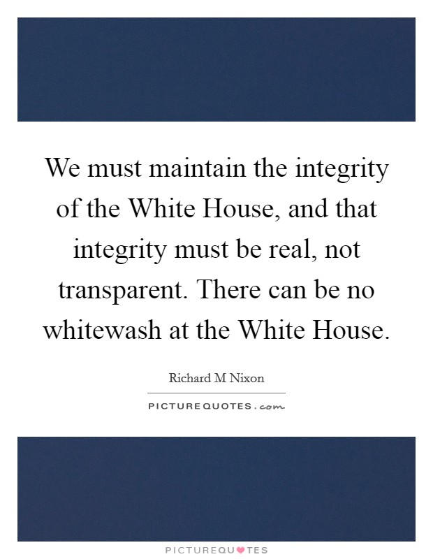 We must maintain the integrity of the White House, and that integrity must be real, not transparent. There can be no whitewash at the White House Picture Quote #1
