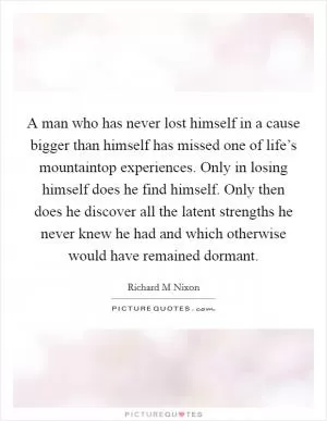 A man who has never lost himself in a cause bigger than himself has missed one of life’s mountaintop experiences. Only in losing himself does he find himself. Only then does he discover all the latent strengths he never knew he had and which otherwise would have remained dormant Picture Quote #1