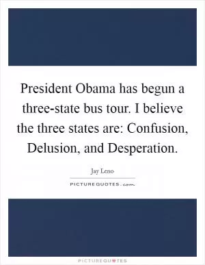 President Obama has begun a three-state bus tour. I believe the three states are: Confusion, Delusion, and Desperation Picture Quote #1