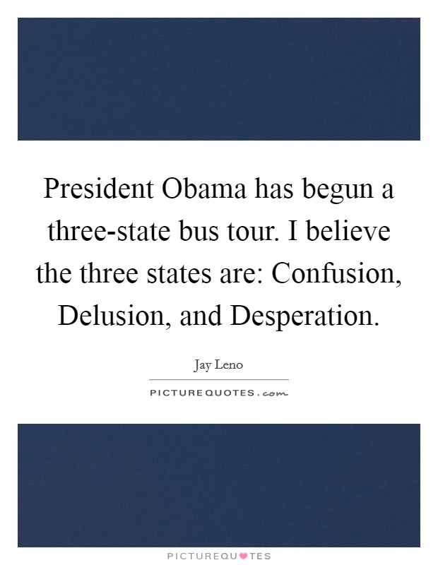 President Obama has begun a three-state bus tour. I believe the three states are: Confusion, Delusion, and Desperation Picture Quote #1