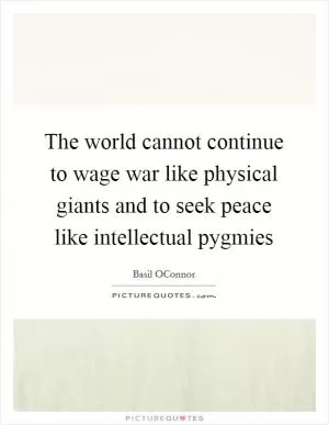 The world cannot continue to wage war like physical giants and to seek peace like intellectual pygmies Picture Quote #1