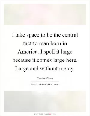 I take space to be the central fact to man born in America. I spell it large because it comes large here. Large and without mercy Picture Quote #1