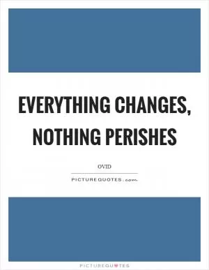 Everything changes, nothing perishes Picture Quote #1