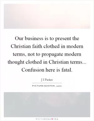 Our business is to present the Christian faith clothed in modern terms, not to propagate modern thought clothed in Christian terms... Confusion here is fatal Picture Quote #1