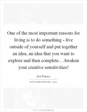 One of the most important reasons for living is to do something - live outside of yourself and put together an idea, an idea that you want to explore and then complete... Awaken your creative sensitivities! Picture Quote #1