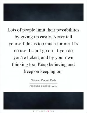 Lots of people limit their possibilities by giving up easily. Never tell yourself this is too much for me. It’s no use. I can’t go on. If you do you’re licked, and by your own thinking too. Keep believing and keep on keeping on Picture Quote #1