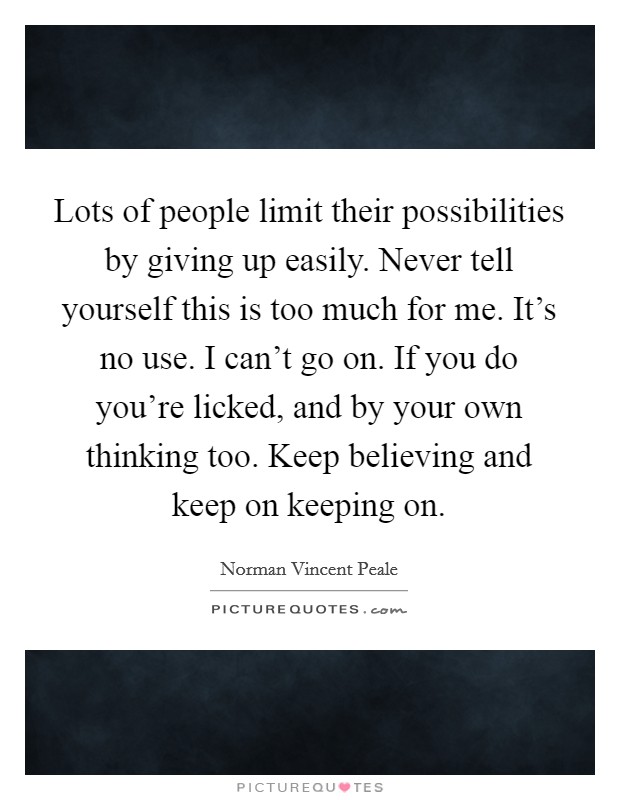 Lots of people limit their possibilities by giving up easily. Never tell yourself this is too much for me. It's no use. I can't go on. If you do you're licked, and by your own thinking too. Keep believing and keep on keeping on Picture Quote #1
