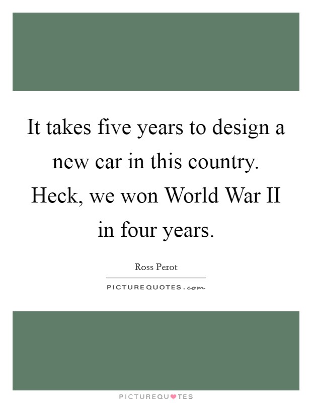 It takes five years to design a new car in this country. Heck, we won World War II in four years Picture Quote #1
