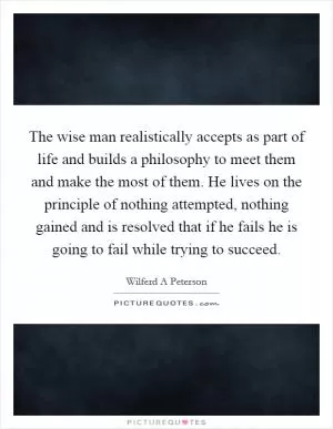The wise man realistically accepts as part of life and builds a philosophy to meet them and make the most of them. He lives on the principle of nothing attempted, nothing gained and is resolved that if he fails he is going to fail while trying to succeed Picture Quote #1