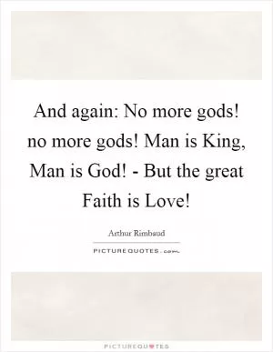 And again: No more gods! no more gods! Man is King, Man is God! - But the great Faith is Love! Picture Quote #1