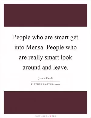 People who are smart get into Mensa. People who are really smart look around and leave Picture Quote #1