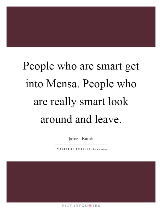 People who are smart get into Mensa. People who are really smart look around and leave Picture Quote #1