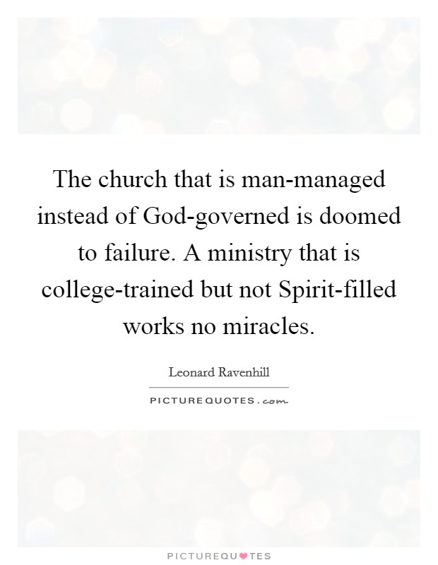 The church that is man-managed instead of God-governed is doomed to failure. A ministry that is college-trained but not Spirit-filled works no miracles Picture Quote #1