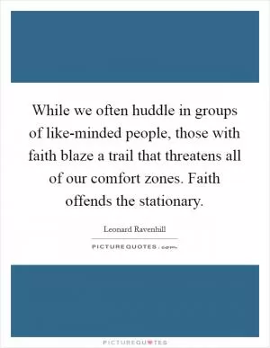 While we often huddle in groups of like-minded people, those with faith blaze a trail that threatens all of our comfort zones. Faith offends the stationary Picture Quote #1