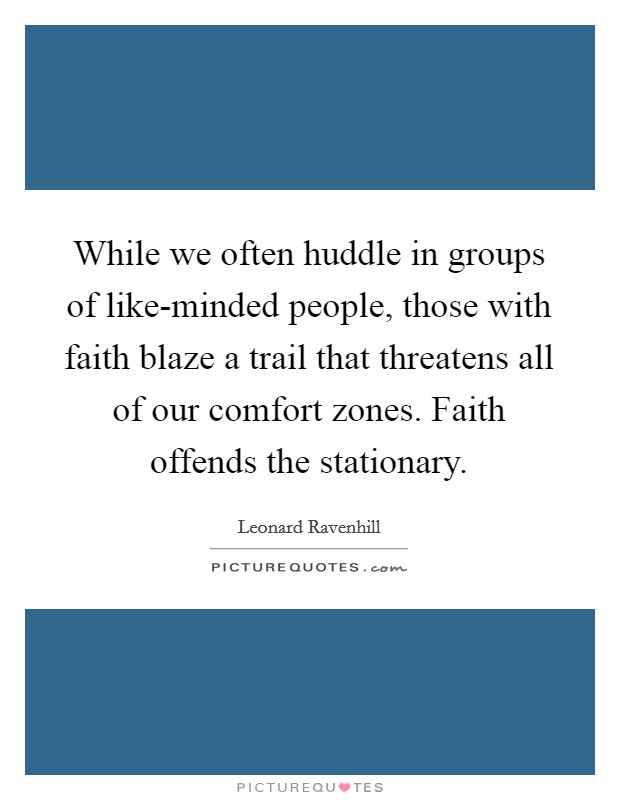 While we often huddle in groups of like-minded people, those with faith blaze a trail that threatens all of our comfort zones. Faith offends the stationary Picture Quote #1
