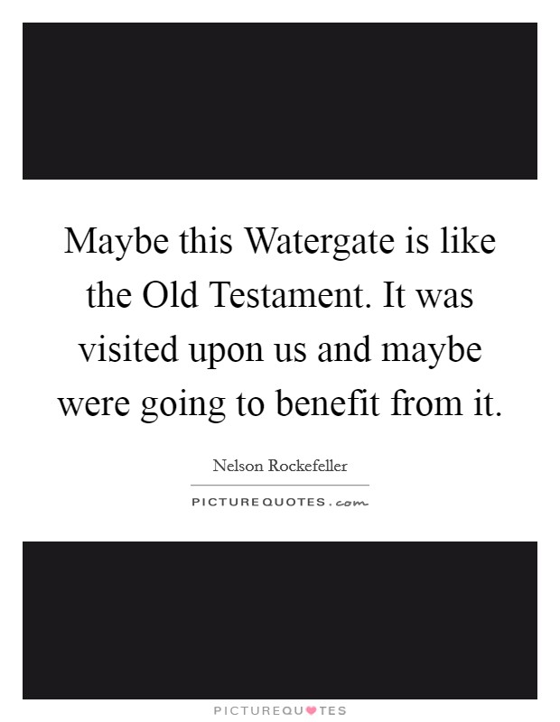 Maybe this Watergate is like the Old Testament. It was visited upon us and maybe were going to benefit from it Picture Quote #1
