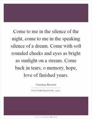 Come to me in the silence of the night, come to me in the speaking silence of a dream. Come with soft rounded cheeks and eyes as bright as sunlight on a stream. Come back in tears, o memory, hope, love of finished years Picture Quote #1