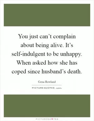 You just can’t complain about being alive. It’s self-indulgent to be unhappy. When asked how she has coped since husband’s death Picture Quote #1