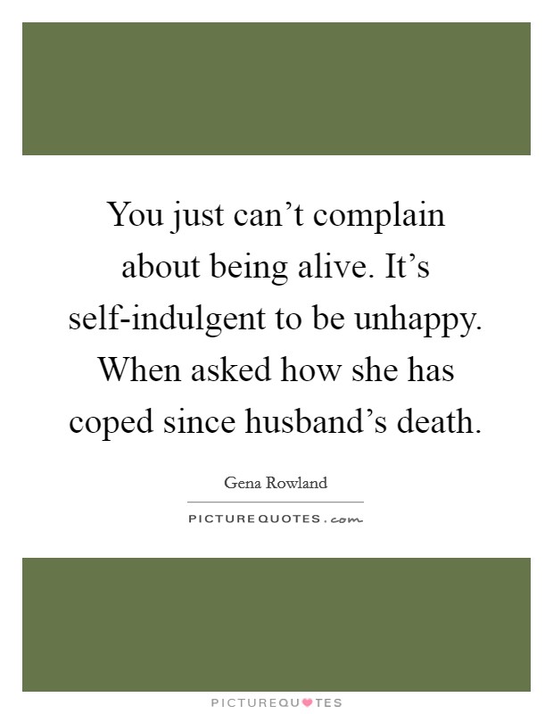 You just can't complain about being alive. It's self-indulgent to be unhappy. When asked how she has coped since husband's death Picture Quote #1