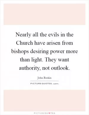 Nearly all the evils in the Church have arisen from bishops desiring power more than light. They want authority, not outlook Picture Quote #1
