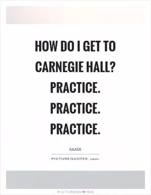 How do I get to Carnegie Hall? Practice. Practice. Practice Picture Quote #1